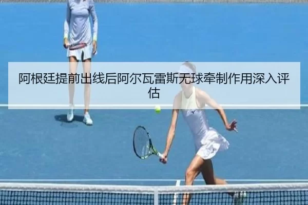 阿根廷提前出线后阿尔瓦雷斯无球牵制作用深入评估