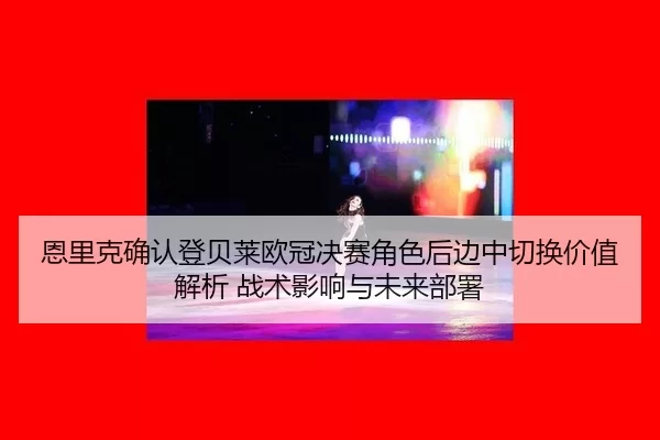 恩里克确认登贝莱欧冠决赛角色后边中切换价值解析 战术影响与未来部署