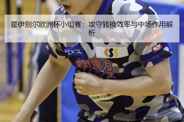 霍伊别尔欧洲杯小组赛：攻守转换效率与中场作用解析