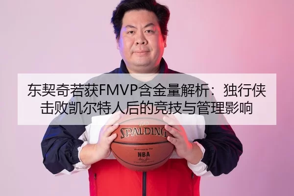 东契奇若获FMVP含金量解析：独行侠击败凯尔特人后的竞技与管理影响