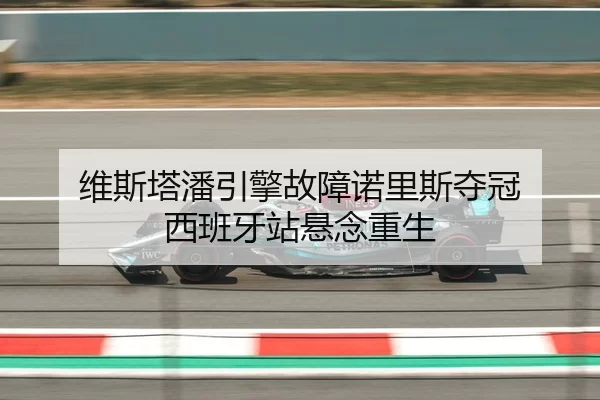 维斯塔潘引擎故障诺里斯夺冠 西班牙站悬念重生