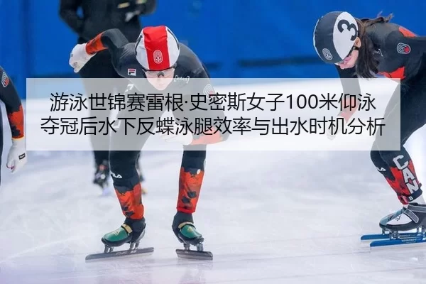 游泳世锦赛雷根·史密斯女子100米仰泳夺冠后水下反蝶泳腿效率与出水时机分析